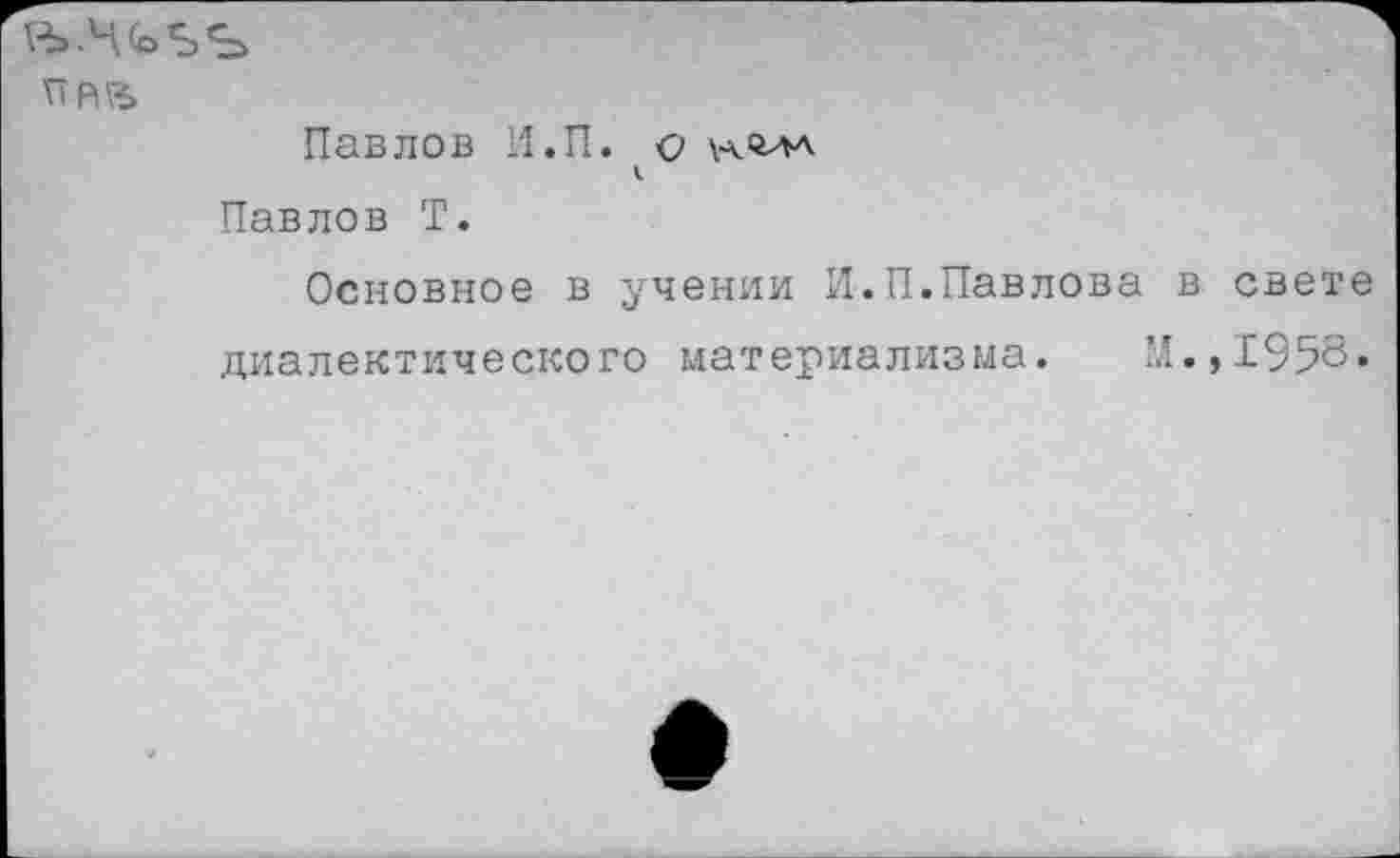 ﻿Ъ.ЧЪЪЪ
Пйв
Павлов 11.П. о н<глл
Павлов Т.
Основное в учении И.П.Павлова в свете диалектического материализма. М.,1958*